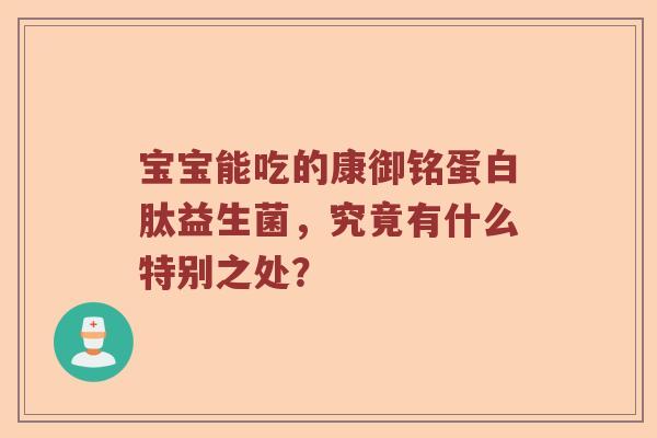宝宝能吃的康御铭蛋白肽益生菌，究竟有什么特别之处？