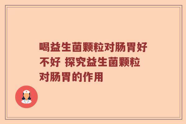 喝益生菌颗粒对肠胃好不好 探究益生菌颗粒对肠胃的作用