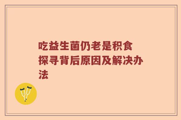 吃益生菌仍老是积食 探寻背后原因及解决办法