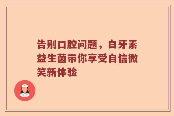 告别口腔问题，白牙素益生菌带你享受自信微笑新体验