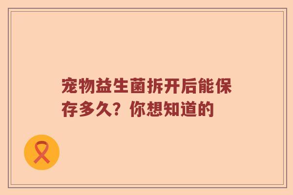 宠物益生菌拆开后能保存多久？你想知道的