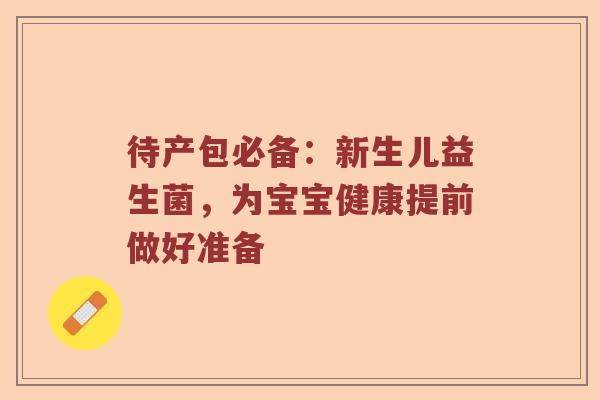 待产包必备：新生儿益生菌，为宝宝健康提前做好准备