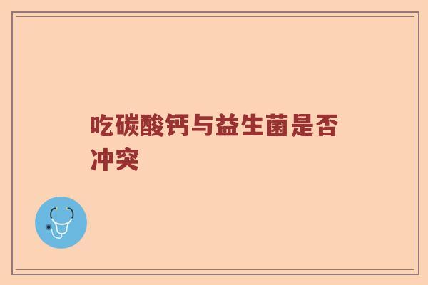 吃碳酸钙与益生菌是否冲突