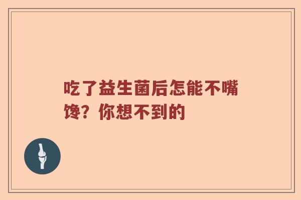 吃了益生菌后怎能不嘴馋？你想不到的