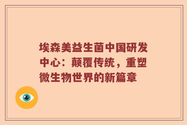 埃森美益生菌中国研发中心：颠覆传统，重塑微生物世界的新篇章