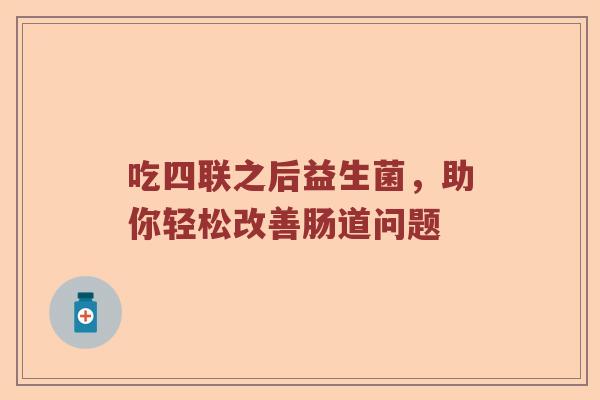 吃四联之后益生菌，助你轻松改善肠道问题