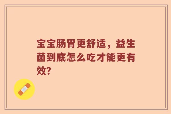 宝宝肠胃更舒适，益生菌到底怎么吃才能更有效？