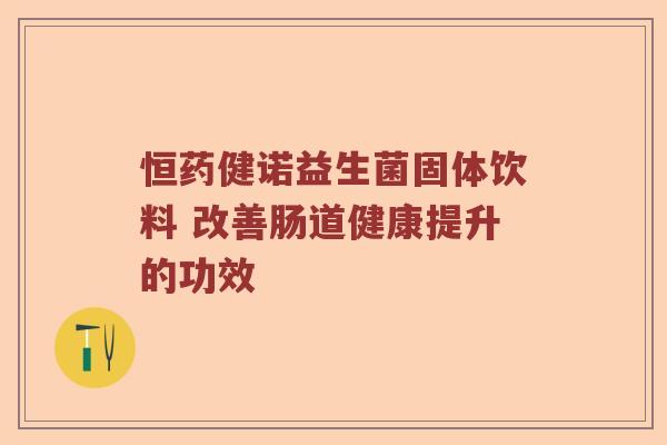 恒药健诺益生菌固体饮料 改善肠道健康提升的功效