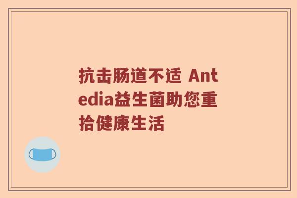 抗击肠道不适 Antedia益生菌助您重拾健康生活