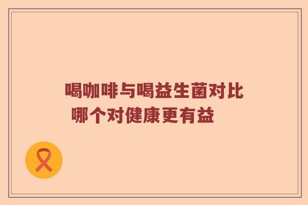 喝咖啡与喝益生菌对比 哪个对健康更有益