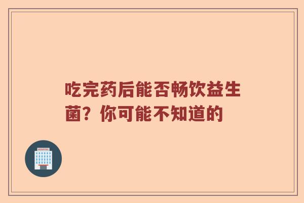 吃完药后能否畅饮益生菌？你可能不知道的