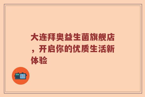 大连拜奥益生菌旗舰店，开启你的优质生活新体验