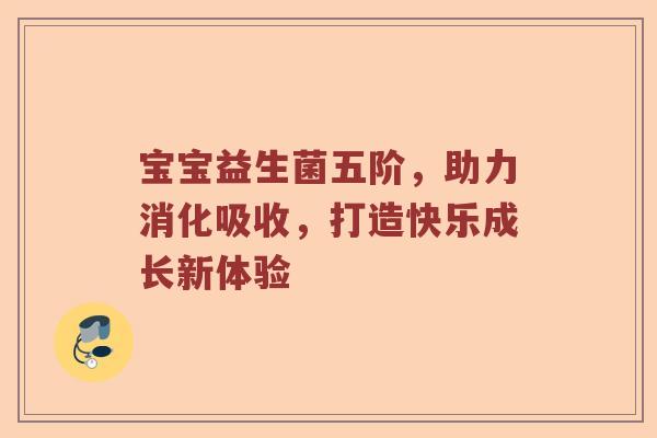 宝宝益生菌五阶，助力消化吸收，打造快乐成长新体验