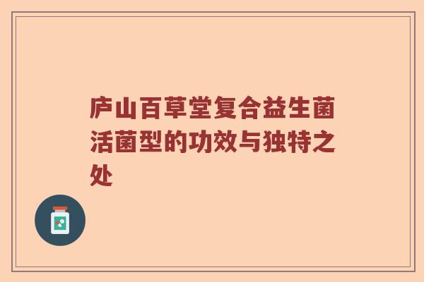 庐山百草堂复合益生菌活菌型的功效与独特之处