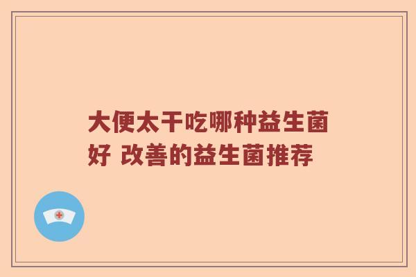 大便太干吃哪种益生菌好 改善的益生菌推荐