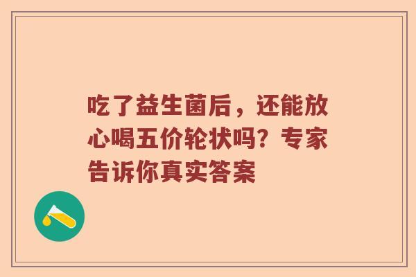 吃了益生菌后，还能放心喝五价轮状吗？专家告诉你真实答案
