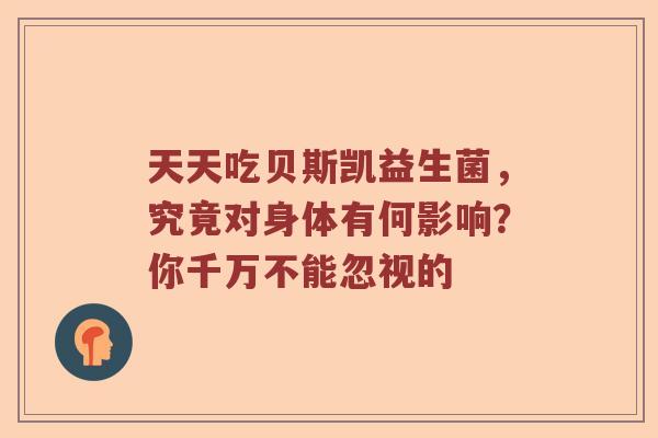 天天吃贝斯凯益生菌，究竟对身体有何影响？你千万不能忽视的