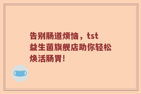 告别肠道烦恼，tst益生菌旗舰店助你轻松焕活肠胃!