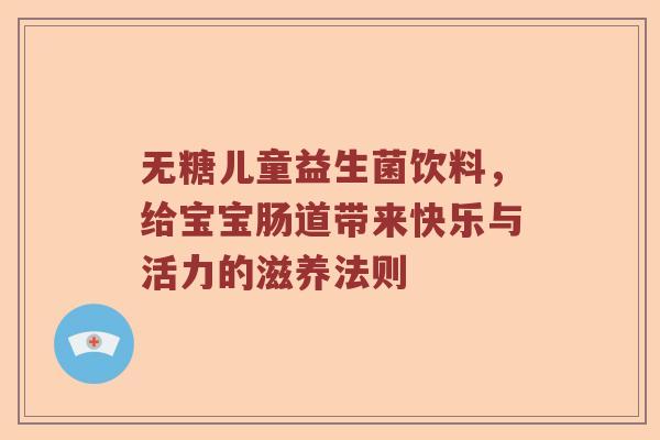无糖儿童益生菌饮料，给宝宝肠道带来快乐与活力的滋养法则
