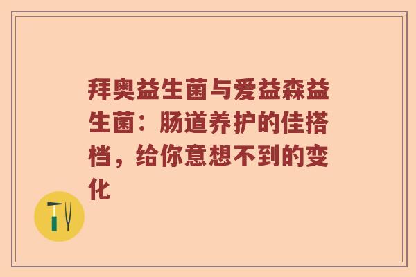 拜奥益生菌与爱益森益生菌：肠道养护的佳搭档，给你意想不到的变化