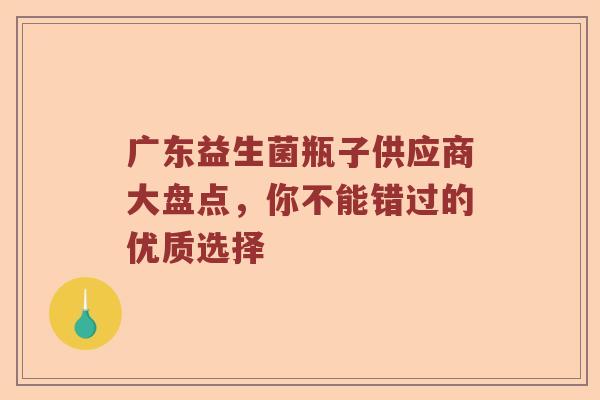 广东益生菌瓶子供应商大盘点，你不能错过的优质选择
