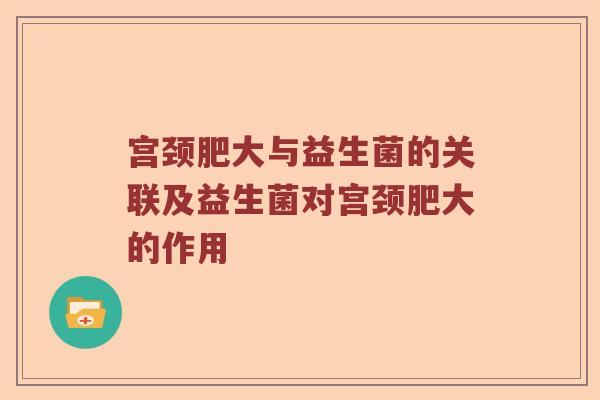 宫颈肥大与益生菌的关联及益生菌对宫颈肥大的作用