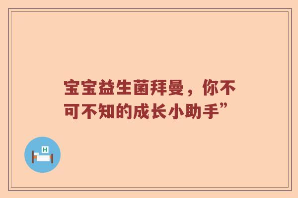 宝宝益生菌拜曼，你不可不知的成长小助手”