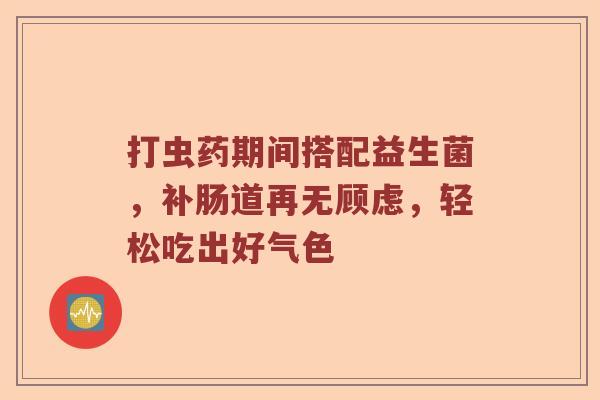 打虫药期间搭配益生菌，补肠道再无顾虑，轻松吃出好气色