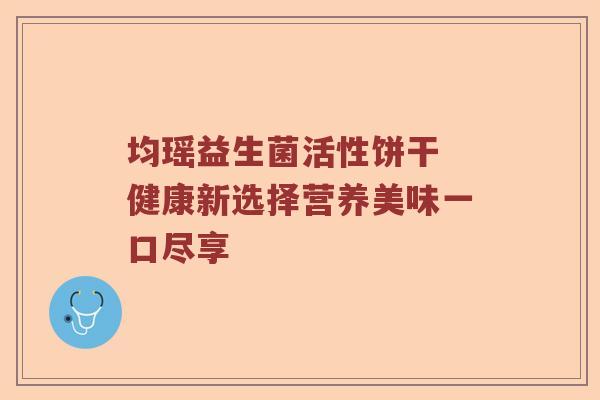 均瑶益生菌活性饼干 健康新选择营养美味一口尽享
