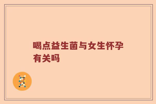 喝点益生菌与女生怀孕有关吗