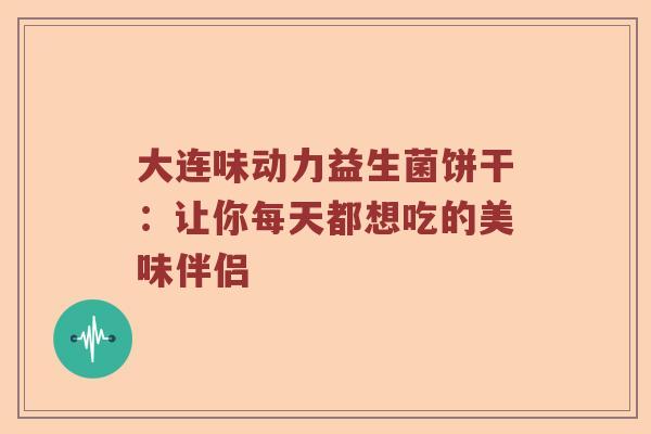 大连味动力益生菌饼干：让你每天都想吃的美味伴侣