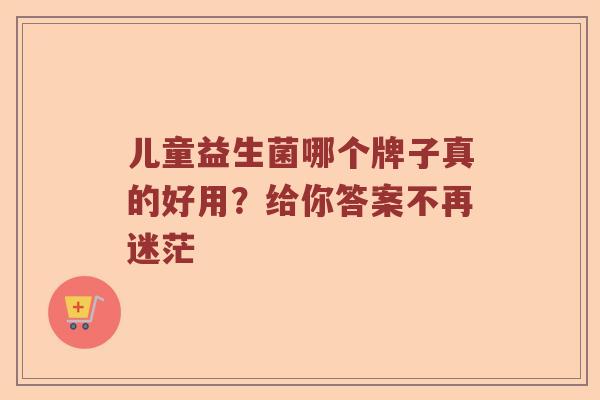 儿童益生菌哪个牌子真的好用？给你答案不再迷茫