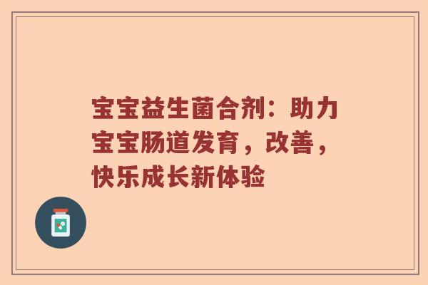 宝宝益生菌合剂：助力宝宝肠道发育，改善，快乐成长新体验