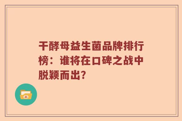 干酵母益生菌品牌排行榜：谁将在口碑之战中脱颖而出？