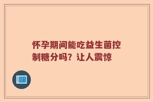 怀孕期间能吃益生菌控制糖分吗？让人震惊