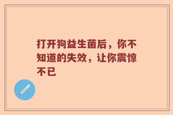 打开狗益生菌后，你不知道的失效，让你震惊不已