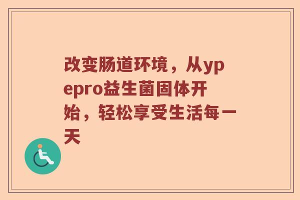改变肠道环境，从ypepro益生菌固体开始，轻松享受生活每一天