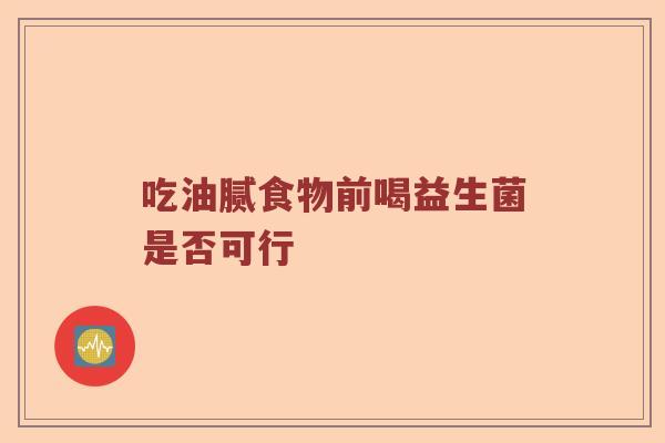 吃油腻食物前喝益生菌是否可行