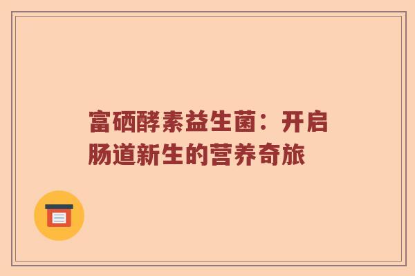 富硒酵素益生菌：开启肠道新生的营养奇旅