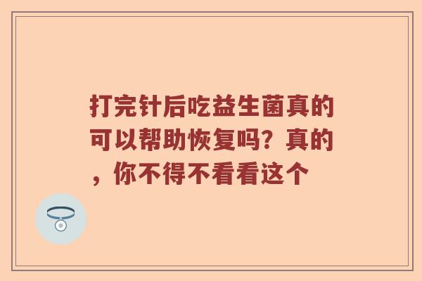 打完针后吃益生菌真的可以帮助恢复吗？真的，你不得不看看这个