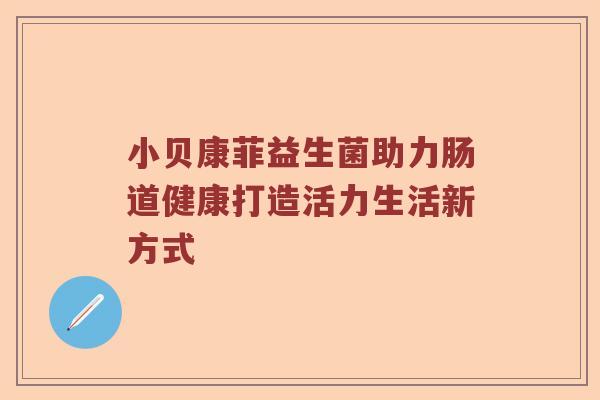 小贝康菲益生菌助力肠道健康打造活力生活新方式