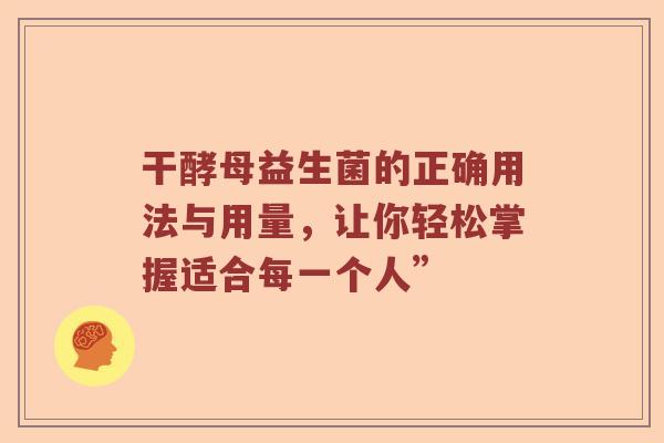干酵母益生菌的正确用法与用量，让你轻松掌握适合每一个人”