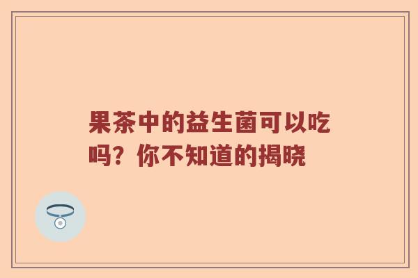 果茶中的益生菌可以吃吗？你不知道的揭晓