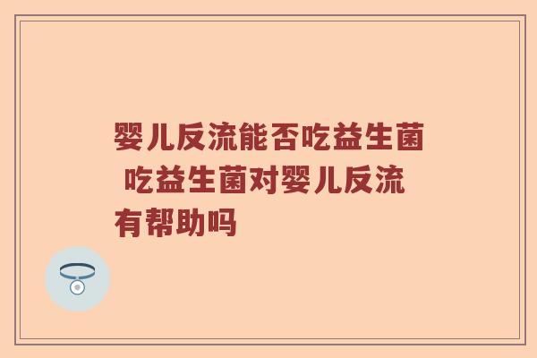 婴儿反流能否吃益生菌 吃益生菌对婴儿反流有帮助吗