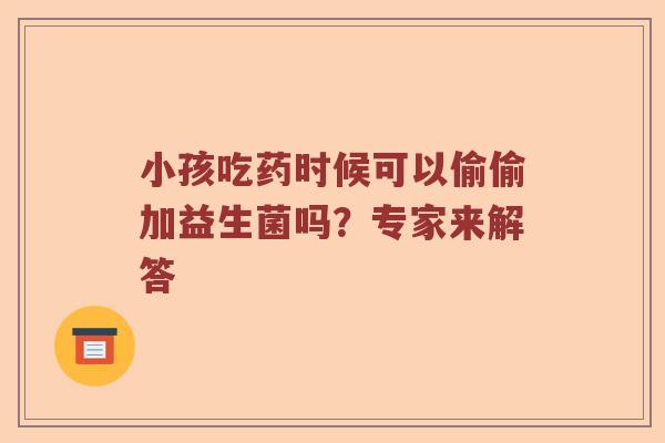小孩吃药时候可以偷偷加益生菌吗？专家来解答