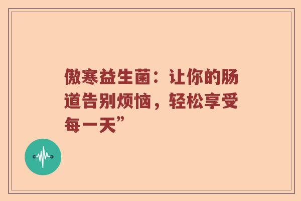 傲寒益生菌：让你的肠道告别烦恼，轻松享受每一天”