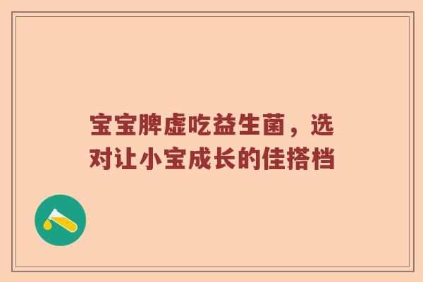 宝宝脾虚吃益生菌，选对让小宝成长的佳搭档
