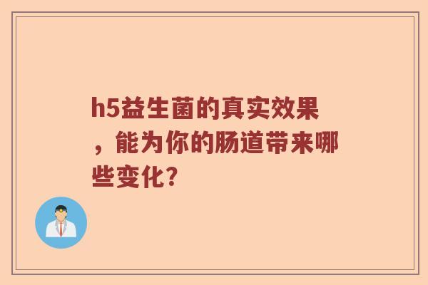 h5益生菌的真实效果，能为你的肠道带来哪些变化？