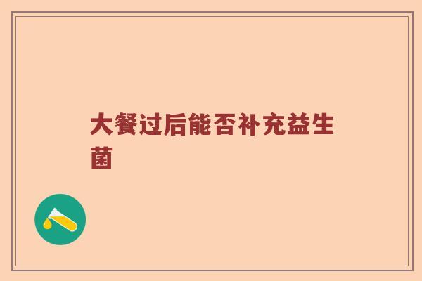 大餐过后能否补充益生菌