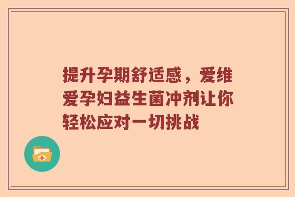 提升孕期舒适感，爱维爱孕妇益生菌冲剂让你轻松应对一切挑战